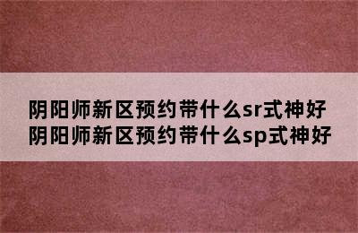 阴阳师新区预约带什么sr式神好 阴阳师新区预约带什么sp式神好